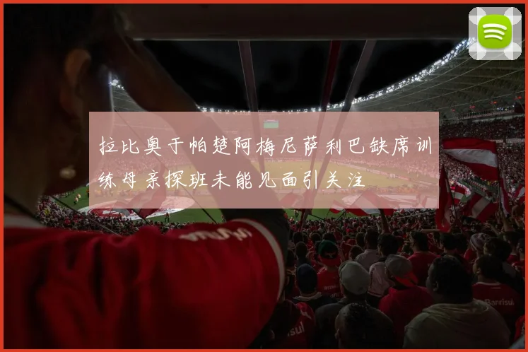 拉比奥于帕楚阿梅尼萨利巴缺席训练母亲探班未能见面引关注