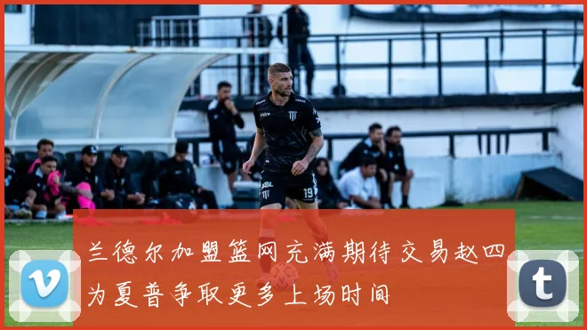 兰德尔加盟篮网充满期待交易赵四为夏普争取更多上场时间