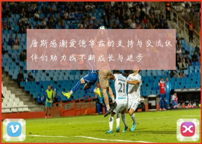 唐斯感谢爱德华兹的支持与交流伙伴们助力我不断成长与进步