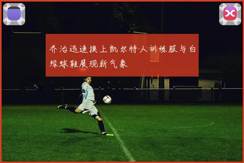 乔治迅速换上凯尔特人训练服与白绿球鞋展现新气象