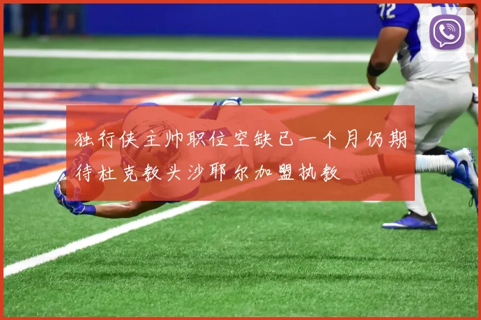 独行侠主帅职位空缺已一个月仍期待杜克教头沙耶尔加盟执教