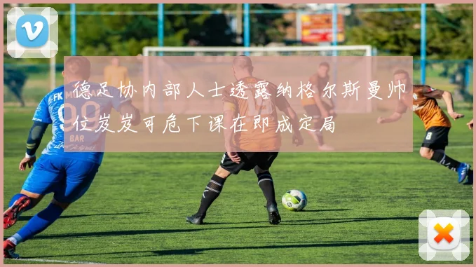 德足协内部人士透露纳格尔斯曼帅位岌岌可危下课在即成定局