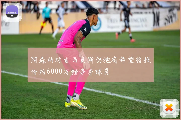 阿森纳对吉马良斯仍抱有希望将报价约6000万镑争夺球员