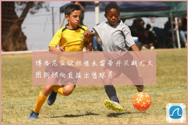 博洛尼亚欲租借米雷蒂并买断尤文图斯倾向直接出售球员