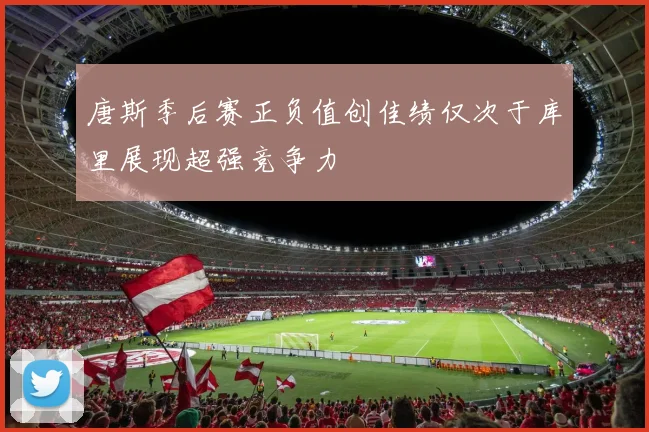 唐斯季后赛正负值创佳绩仅次于库里展现超强竞争力