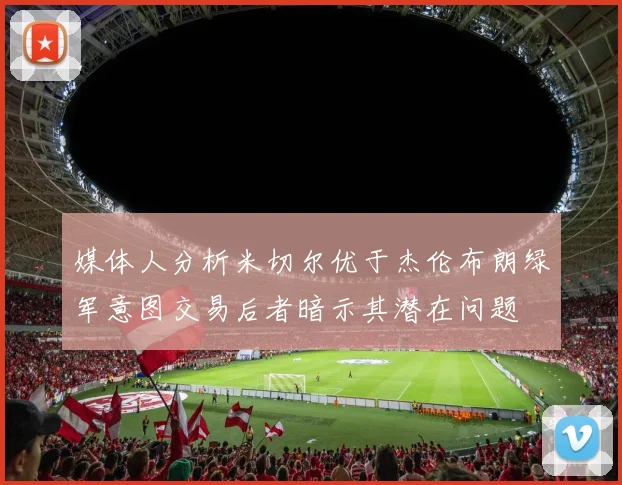 媒体人分析米切尔优于杰伦布朗绿军意图交易后者暗示其潜在问题