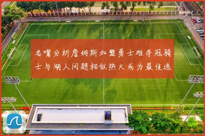 名嘴分析詹姆斯加盟勇士难夺冠骑士与湖人问题相似热火或为最佳选择