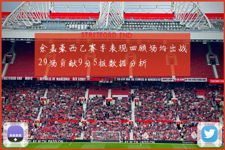 余嘉豪西乙赛季表现回顾场均出战29场贡献9分5板数据分析