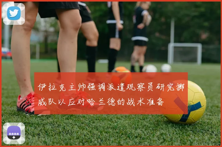 伊拉克主帅强调派遣观察员研究挪威队以应对哈兰德的战术准备